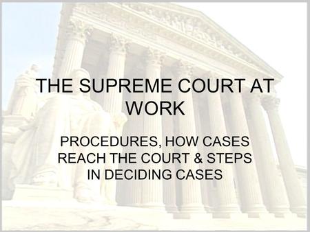 THE SUPREME COURT AT WORK PROCEDURES, HOW CASES REACH THE COURT & STEPS IN DECIDING CASES.