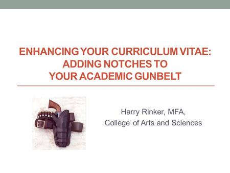 ENHANCING YOUR CURRICULUM VITAE: ADDING NOTCHES TO YOUR ACADEMIC GUNBELT Harry Rinker, MFA, College of Arts and Sciences.