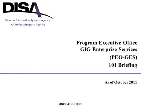 A Combat Support Agency Defense Information Systems Agency UNCLASSIFIED Program Executive Office GIG Enterprise Services (PEO-GES) 101 Briefing As of October.