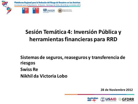 Sesión Temática 4: Inversión Pública y herramientas financieras para RRD Sistemas de seguros, reaseguros y transferencia de riesgos Swiss Re Nikhil da.
