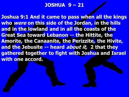 JOSHUA 9 – 21 Joshua 9:1 And it came to pass when all the kings who were on this side of the Jordan, in the hills and in the lowland and in all the coasts.