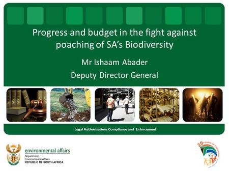 Progress and budget in the fight against poaching of SA’s Biodiversity Mr Ishaam Abader Deputy Director General Legal Authorisations Compliance and Enforcement.