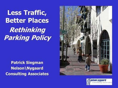 Less Traffic, Better Places Rethinking Parking Policy Patrick Siegman Nelson\Nygaard Consulting Associates.