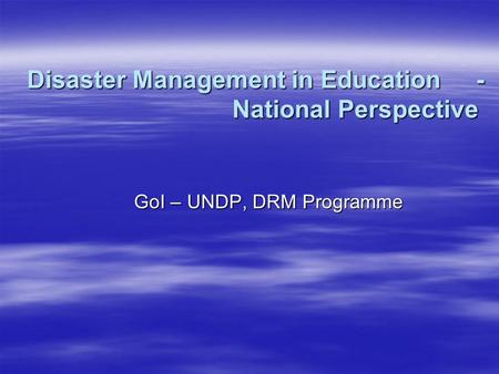 Disaster Management in Education- National Perspective GoI – UNDP, DRM Programme.