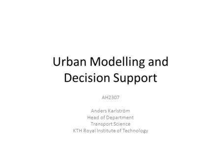 Urban Modelling and Decision Support AH2307 Anders Karlström Head of Department Transport Science KTH Royal Institute of Technology.