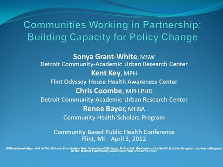Communities Working in Partnership: Building Capacity for Policy Change Sonya Grant-White, MSW Detroit Community-Academic Urban Research Center Kent Key,