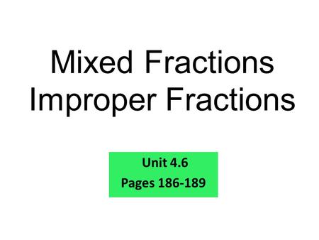 Mixed Fractions Improper Fractions Unit 4.6 Pages 186-189.