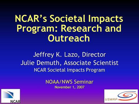 NCAR’s Societal Impacts Program: Research and Outreach Jeffrey K. Lazo, Director Julie Demuth, Associate Scientist NCAR Societal Impacts Program NOAA/NWS.