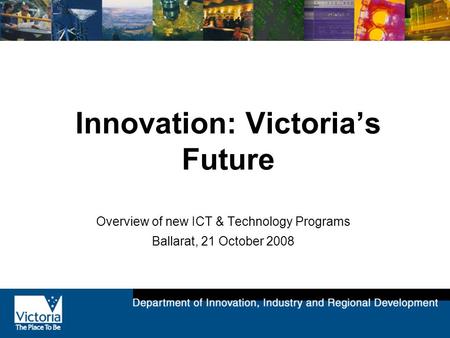 Innovation: Victoria’s Future Overview of new ICT & Technology Programs Ballarat, 21 October 2008.