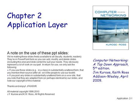 Chapter 2 Application Layer Computer Networking: A Top Down Approach, 5 th edition. Jim Kurose, Keith Ross Addison-Wesley, April 2009. A note on the use.
