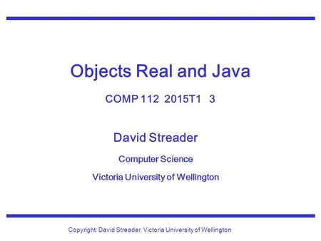 David Streader Computer Science Victoria University of Wellington Copyright: David Streader, Victoria University of Wellington Objects Real and Java COMP.