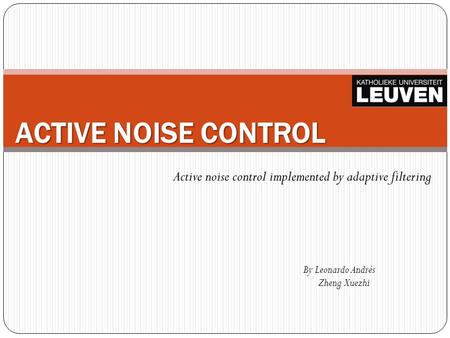 ACTIVE NOISE CONTROL By Leonardo Andrés Zheng Xuezhi Active noise control implemented by adaptive filtering.