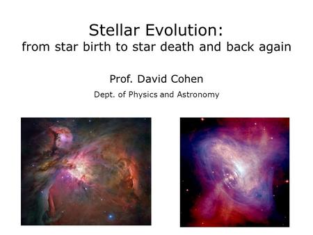 Stellar Evolution: from star birth to star death and back again Prof. David Cohen Dept. of Physics and Astronomy.