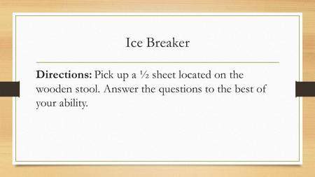 Ice Breaker Directions: Pick up a ½ sheet located on the wooden stool. Answer the questions to the best of your ability.