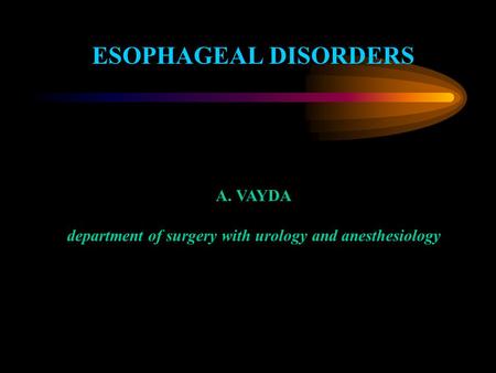 ESOPHAGEAL DISORDERS A. VAYDA department of surgery with urology and anesthesiology.