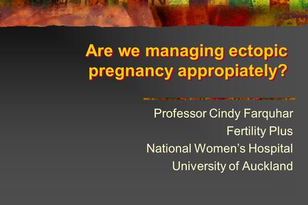 Are we managing ectopic pregnancy appropiately? Professor Cindy Farquhar Fertility Plus National Women’s Hospital University of Auckland.