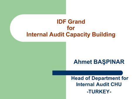 IDF Grand for Internal Audit Capacity Building Ahmet BAŞPINAR Head of Department for Internal Audit CHU -TURKEY-