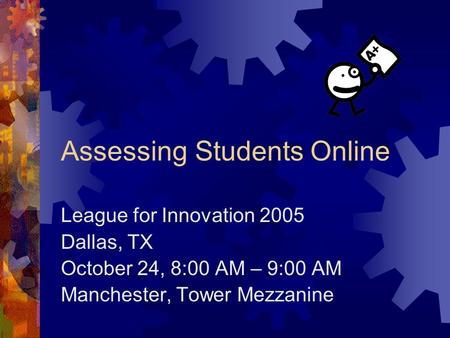 Assessing Students Online League for Innovation 2005 Dallas, TX October 24, 8:00 AM – 9:00 AM Manchester, Tower Mezzanine.