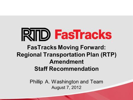 FasTracks Moving Forward: Regional Transportation Plan (RTP) Amendment Staff Recommendation Phillip A. Washington and Team August 7, 2012.