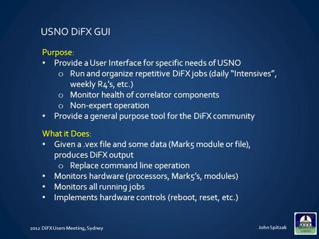 2012 DiFX Users Meeting, Sydney John Spitzak Purpose: Provide a User Interface for specific needs of USNO o Run and organize repetitive DiFX jobs (daily.