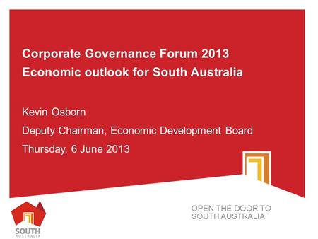 Corporate Governance Forum 2013 Economic outlook for South Australia Kevin Osborn Deputy Chairman, Economic Development Board Thursday, 6 June 2013 OPEN.