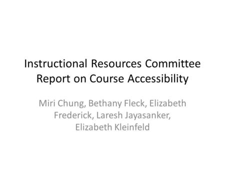 Instructional Resources Committee Report on Course Accessibility Miri Chung, Bethany Fleck, Elizabeth Frederick, Laresh Jayasanker, Elizabeth Kleinfeld.