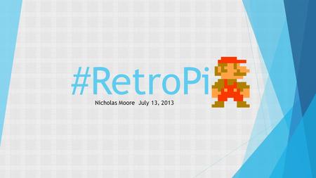 #RetroPi Nicholas Moore July 13, 2013. Turn your RPi into a Retro Game System: