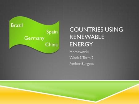 COUNTRIES USING RENEWABLE ENERGY Homework: Week 3 Term 2 Amber Burgess Brazil Spain Germany China Brazil Spain Germany China.
