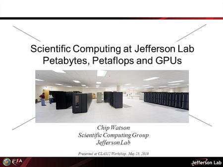 Scientific Computing at Jefferson Lab Petabytes, Petaflops and GPUs Chip Watson Scientific Computing Group Jefferson Lab Presented at CLAS12 Workshop,