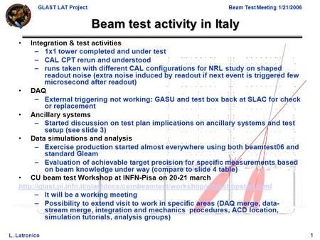 GLAST LAT ProjectBeam Test Meeting 1/21/2006 L. Latronico1 Beam test activity in Italy Integration & test activities –1x1 tower completed and under test.