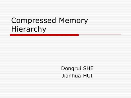 Compressed Memory Hierarchy Dongrui SHE Jianhua HUI.