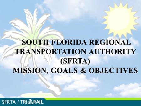 MISSION, GOALS & OBJECTIVES SOUTH FLORIDA REGIONAL TRANSPORTATION AUTHORITY (SFRTA) MISSION, GOALS & OBJECTIVES.