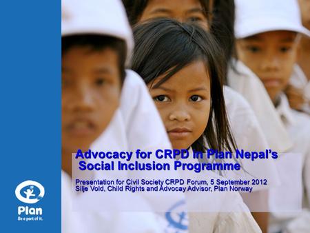 Advocacy for CRPD in Plan Nepal’s Social Inclusion Programme Social Inclusion Programme Presentation for Civil Society CRPD Forum, 5 September 2012 Silje.