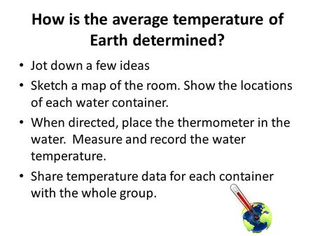 How is the average temperature of Earth determined? Jot down a few ideas Sketch a map of the room. Show the locations of each water container. When directed,