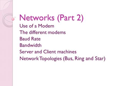 Networks (Part 2) Use of a Modem The different modems Baud Rate Bandwidth Server and Client machines Network Topologies ( Bus, Ring and Star)