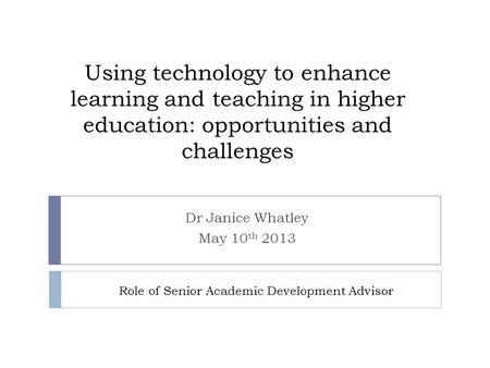 Using technology to enhance learning and teaching in higher education: opportunities and challenges Dr Janice Whatley May 10 th 2013 Role of Senior Academic.