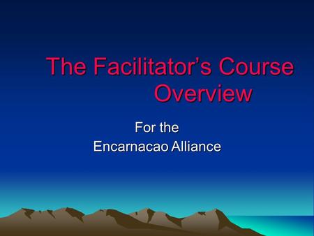 The Facilitator’s Course Overview The Facilitator’s Course Overview For the Encarnacao Alliance.
