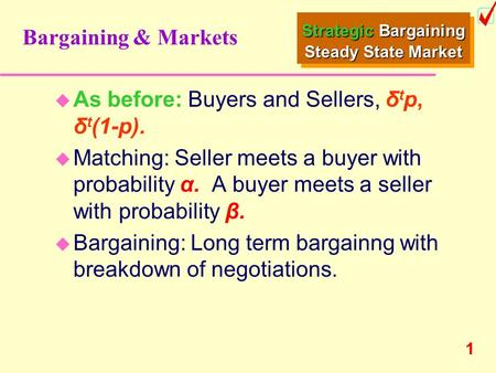 1 Bargaining & Markets u As before: Buyers and Sellers, δtp,δtp, δ t (1-p). u Matching: Seller meets a buyer with probability α. A buyer meets a seller.