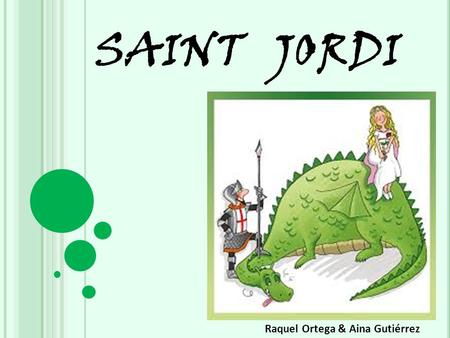 SAINT JORDI Raquel Ortega & Aina Gutiérrez. Sant Jordi is the catalan form of Saint George and it’s celebrated the 23rd April. Sant Jordi is the patron.