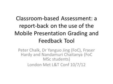 Classroom-based Assessment: a report-back on the use of the Mobile Presentation Grading and Feedback Tool Peter Chalk, Dr Yanguo Jing (FoC), Fraser Hardy.