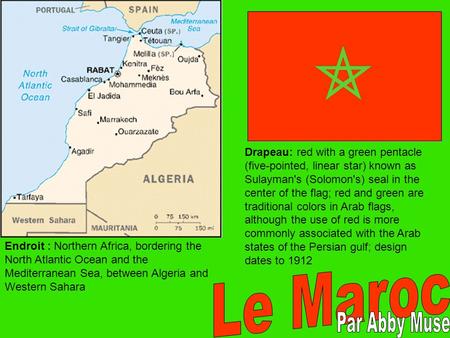 Endroit : Northern Africa, bordering the North Atlantic Ocean and the Mediterranean Sea, between Algeria and Western Sahara Drapeau: red with a green pentacle.