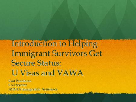 Introduction to Helping Immigrant Survivors Get Secure Status: U Visas and VAWA Gail Pendleton Co-Director ASISTA Immigration Assistance.