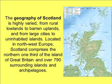 The geography of Scotland is highly varied, from rural lowlands to barren uplands, and from large cities to uninhabited islands. Located in north-west.