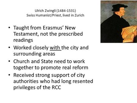 Ulrich Zwingli (1484-1531) Swiss Humanist/Priest, lived in Zurich Taught from Erasmus’ New Testament, not the prescribed readings Worked closely with the.