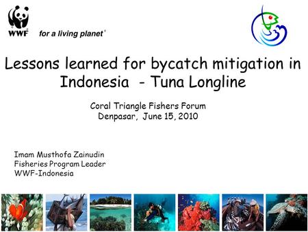 Lessons learned for bycatch mitigation in Indonesia - Tuna Longline Coral Triangle Fishers Forum Denpasar, June 15, 2010 Imam Musthofa Zainudin Fisheries.