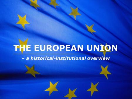 The European Union THE EUROPEAN UNION – a historical-institutional overview.
