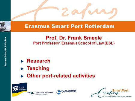 SmartPort Erasmus Smart Port Rotterdam Prof. Dr. Frank Smeele Port Professor Erasmus School of Law (ESL) Research Teaching Other port-related activities.