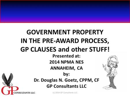 GOVERNMENT PROPERTY IN THE PRE-AWARD PROCESS, GP CLAUSES and other STUFF! Presented at: 2014 NPMA NES ANNAHEIM, CA by: Dr. Douglas N. Goetz, CPPM, CF GP.