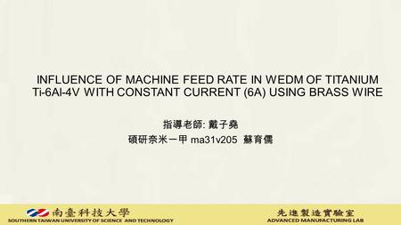 INFLUENCE OF MACHINE FEED RATE IN WEDM OF TITANIUM Ti-6Al-4V WITH CONSTANT CURRENT (6A) USING BRASS WIRE 指導老師 : 戴子堯 碩研奈米一甲 ma31v205 蘇育儒.