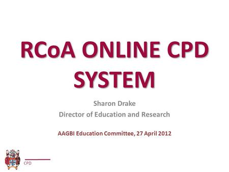 CPD RCoA ONLINE CPD SYSTEM Sharon Drake Director of Education and Research AAGBI Education Committee, 27 April 2012.